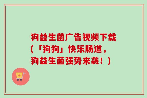 狗益生菌广告视频下载(「狗狗」快乐肠道，狗益生菌强势来袭！)