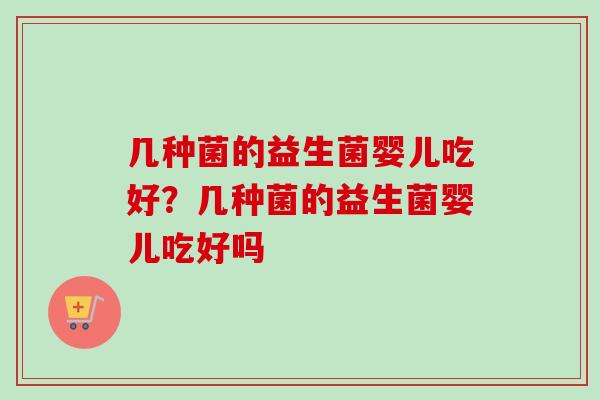 几种菌的益生菌婴儿吃好?几种菌的益生菌婴儿吃好吗 几种菌的益生菌婴儿吃好?几种菌的益生菌婴儿吃好吗