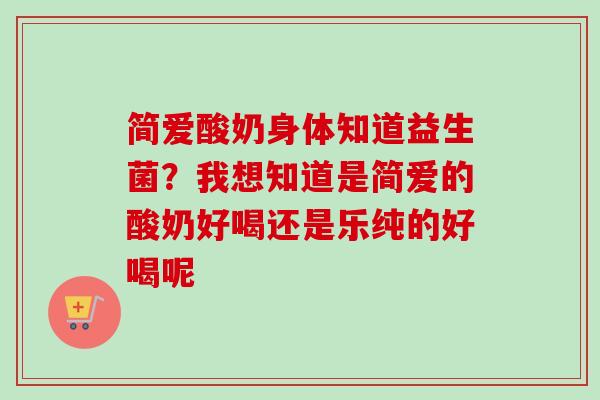 简爱酸奶身体知道益生菌？我想知道是简爱的酸奶好喝还是乐纯的好喝呢