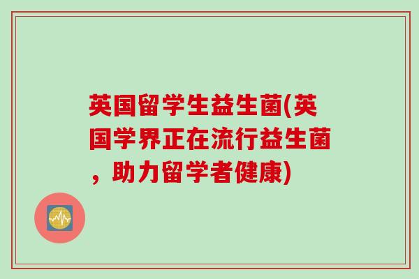 英国留学生益生菌(英国学界正在流行益生菌,助力留学者健康) 英国留学生益生菌(英国学界正在流行益生菌,助力留学者健康)