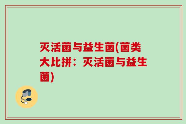 灭活菌与益生菌(菌类大比拼：灭活菌与益生菌)