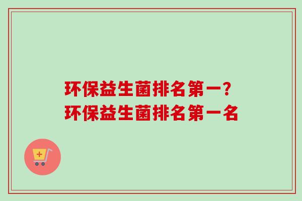 环保益生菌排名第一?环保益生菌排名第一名 环保益生菌排名第一?环保益生菌排名第一名