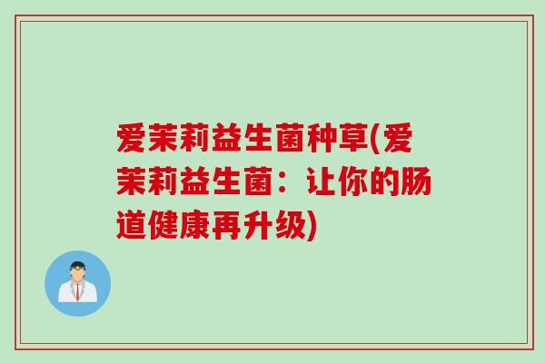 爱茉莉益生菌种草(爱茉莉益生菌：让你的肠道健康再升级)