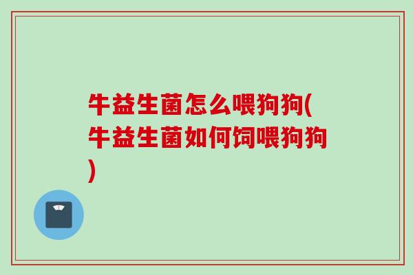 牛益生菌怎么喂狗狗(牛益生菌如何饲喂狗狗)