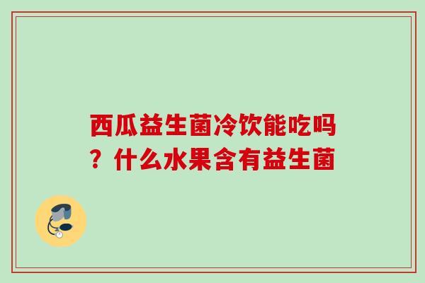 西瓜益生菌冷饮能吃吗？什么水果含有益生菌