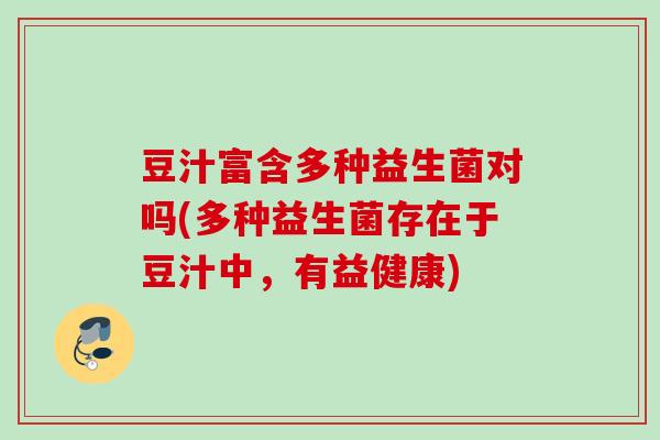 豆汁富含多种益生菌对吗(多种益生菌存在于豆汁中,有益健康) 豆汁富含多种益生菌对吗(多种益生菌存在于豆汁中,有益健康)