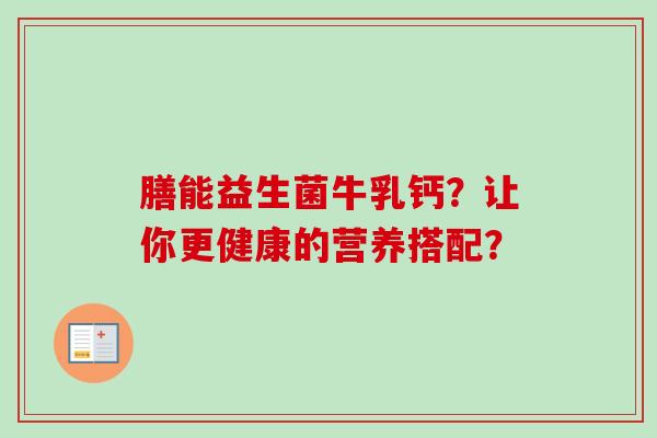 膳能益生菌牛乳钙？让你更健康的营养搭配？