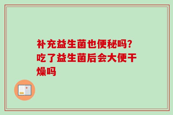 补充益生菌也吗？吃了益生菌后会大便干燥吗