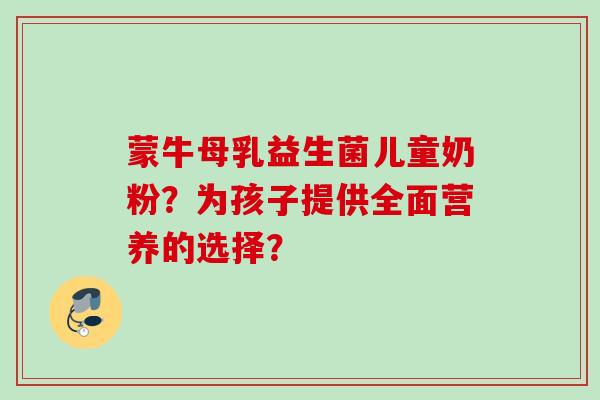蒙牛母乳益生菌儿童奶粉?为孩子提供全面营养的选择? 蒙牛母乳益生菌儿童奶粉?为孩子提供全面营养的选择?