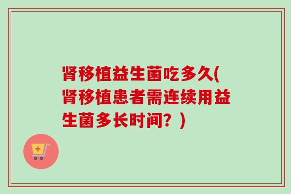 移植益生菌吃多久(移植患者需连续用益生菌多长时间?) 移植益生菌吃多久(移植患者需连续用益生菌多长时间?)