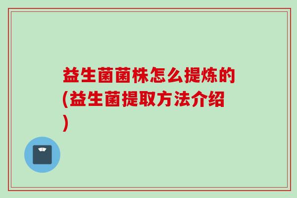 益生菌菌株怎么提炼的(益生菌提取方法介绍) 益生菌菌株怎么提炼的(益生菌提取方法介绍)
