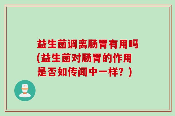 益生菌调离肠胃有用吗(益生菌对肠胃的作用是否如传闻中一样?) 益生菌调离肠胃有用吗(益生菌对肠胃的作用是否如传闻中一样?)