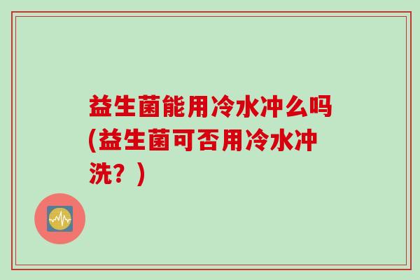 益生菌能用冷水冲么吗(益生菌可否用冷水冲洗？)