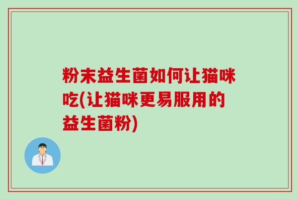 粉末益生菌如何让猫咪吃(让猫咪更易服用的益生菌粉) 粉末益生菌如何让猫咪吃(让猫咪更易服用的益生菌粉)