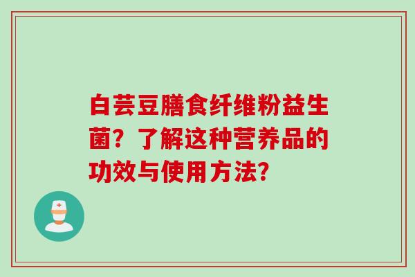 白芸豆膳食纤维粉益生菌?了解这种营养品的功效与使用方法? 白芸豆膳食纤维粉益生菌?了解这种营养品的功效与使用方法?