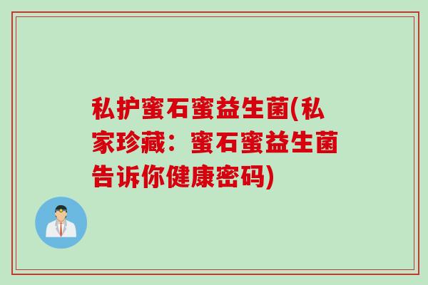 私护蜜石蜜益生菌(私家珍藏：蜜石蜜益生菌告诉你健康密码)