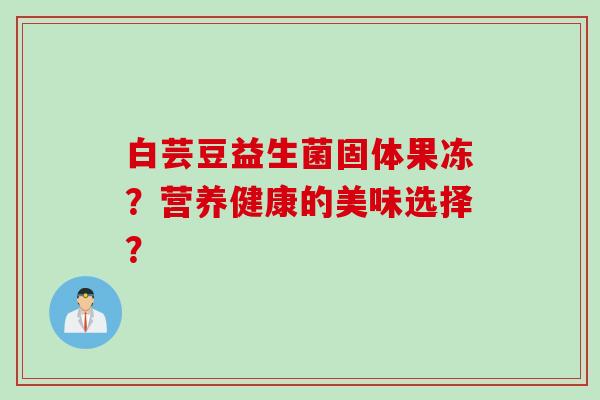 白芸豆益生菌固体果冻？营养健康的美味选择？
