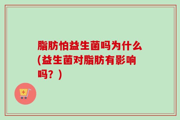 脂肪怕益生菌吗为什么(益生菌对脂肪有影响吗?) 脂肪怕益生菌吗为什么(益生菌对脂肪有影响吗?)