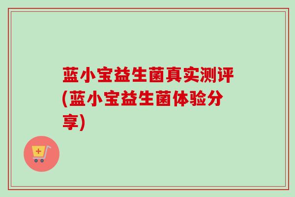 蓝小宝益生菌真实测评(蓝小宝益生菌体验分享) 蓝小宝益生菌真实测评(蓝小宝益生菌体验分享)
