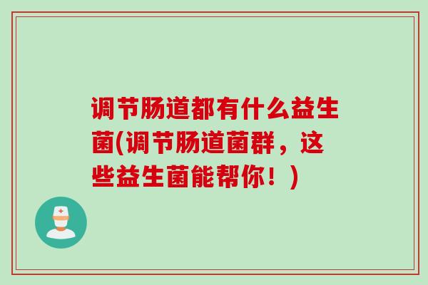 调节肠道都有什么益生菌(调节肠道菌群,这些益生菌能帮你!) 调节肠道都有什么益生菌(调节肠道菌群,这些益生菌能帮你!)