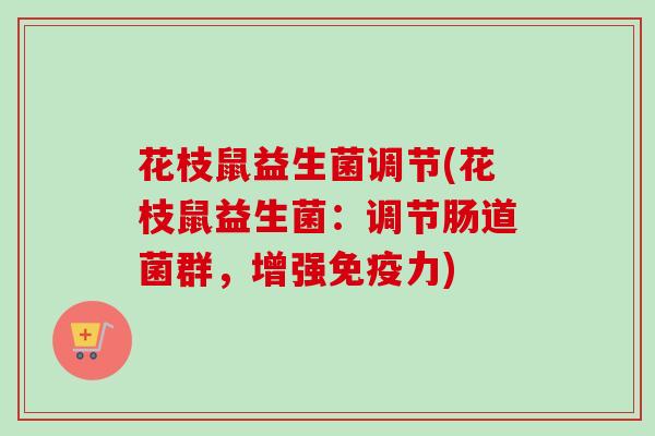 花枝鼠益生菌调节(花枝鼠益生菌:调节肠道菌群,增强力) 花枝鼠益生菌调节(花枝鼠益生菌:调节肠道菌群,增强力)