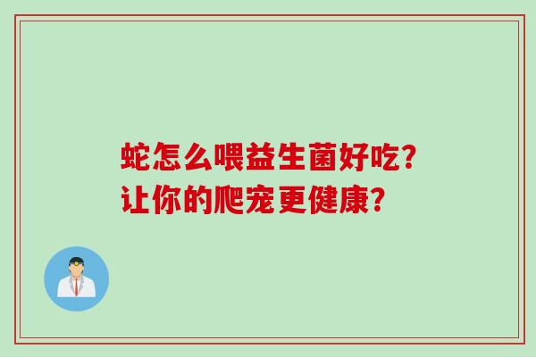 蛇怎么喂益生菌好吃?让你的爬宠更健康? 蛇怎么喂益生菌好吃?让你的爬宠更健康?