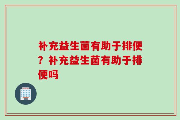 补充益生菌有助于排便？补充益生菌有助于排便吗