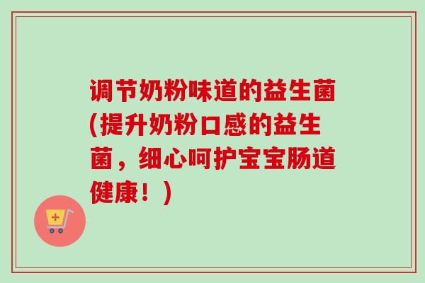 调节奶粉味道的益生菌(提升奶粉口感的益生菌，细心呵护宝宝肠道健康！)