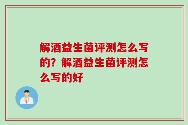 解酒益生菌评测怎么写的？解酒益生菌评测怎么写的好