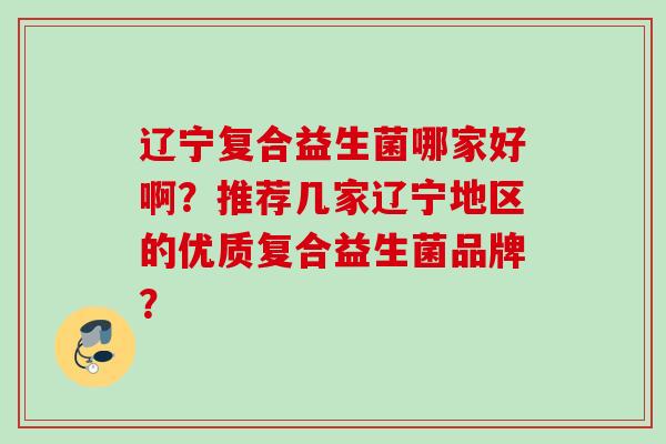 辽宁复合益生菌哪家好啊?推荐几家辽宁地区的优质复合益生菌品牌? 辽宁复合益生菌哪家好啊?推荐几家辽宁地区的优质复合益生菌品牌?