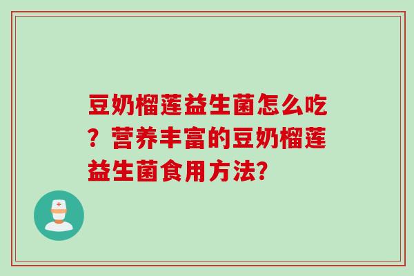 豆奶榴莲益生菌怎么吃？营养丰富的豆奶榴莲益生菌食用方法？