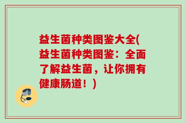 益生菌种类图鉴大全(益生菌种类图鉴：全面了解益生菌，让你拥有健康肠道！)