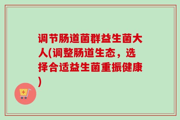 调节肠道菌群益生菌大人(调整肠道生态，选择合适益生菌重振健康)