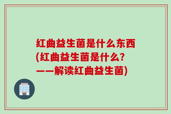 红曲益生菌是什么东西(红曲益生菌是什么?——解读红曲益生菌) 红曲益生菌是什么东西(红曲益生菌是什么?——解读红曲益生菌)