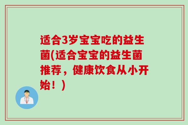 适合3岁宝宝吃的益生菌(适合宝宝的益生菌推荐,健康饮食从小开始!) 适合3岁宝宝吃的益生菌(适合宝宝的益生菌推荐,健康饮食从小开始!)