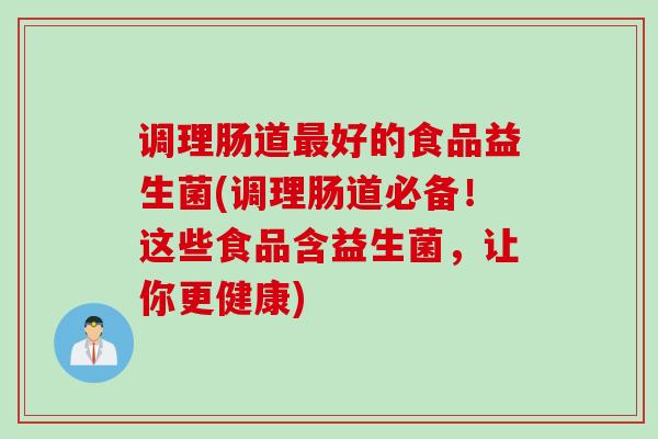 调理肠道好的食品益生菌(调理肠道必备！这些食品含益生菌，让你更健康)