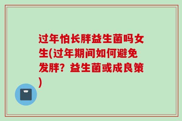 过年怕长胖益生菌吗女生(过年期间如何避免发胖？益生菌或成良策)