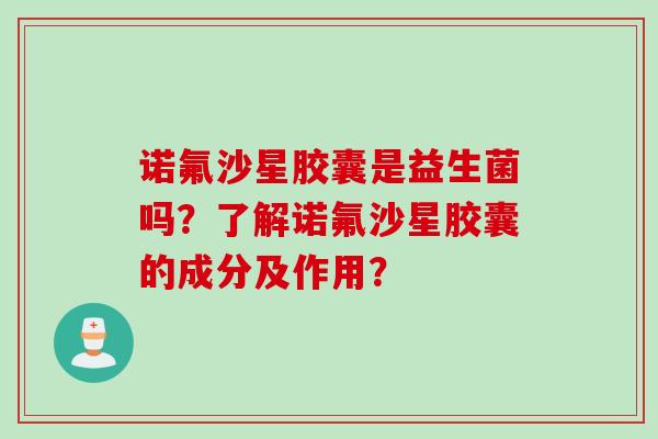 诺氟沙星胶囊是益生菌吗?了解诺氟沙星胶囊的成分及作用? 诺氟沙星胶囊是益生菌吗?了解诺氟沙星胶囊的成分及作用?