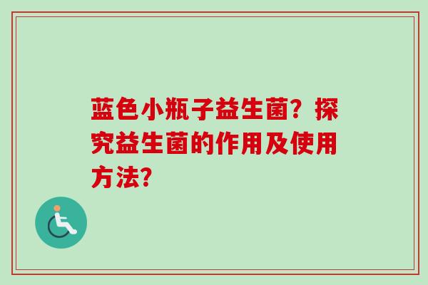 蓝色小瓶子益生菌？探究益生菌的作用及使用方法？