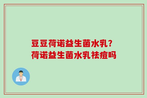 豆豆荷诺益生菌水乳？荷诺益生菌水乳祛痘吗
