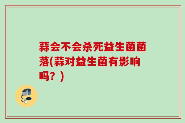 蒜会不会杀死益生菌菌落(蒜对益生菌有影响吗?) 蒜会不会杀死益生菌菌落(蒜对益生菌有影响吗?)