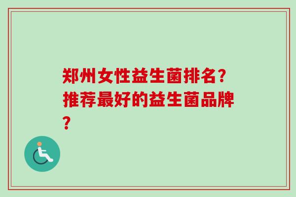 郑州女性益生菌排名?推荐好的益生菌品牌? 郑州女性益生菌排名?推荐好的益生菌品牌?