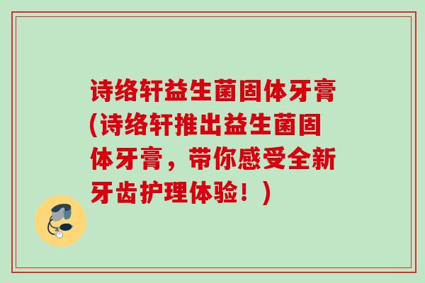 诗络轩益生菌固体牙膏(诗络轩推出益生菌固体牙膏,带你感受全新牙齿护理体验!) 诗络轩益生菌固体牙膏(诗络轩推出益生菌固体牙膏,带你感受全新牙齿护理体验!)