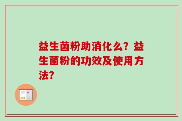 益生菌粉助消化么?益生菌粉的功效及使用方法? 益生菌粉助消化么?益生菌粉的功效及使用方法?