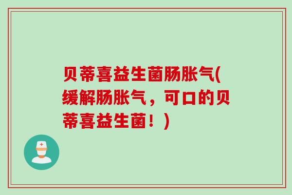 贝蒂喜益生菌肠(缓解肠,可口的贝蒂喜益生菌!) 贝蒂喜益生菌肠(缓解肠,可口的贝蒂喜益生菌!)