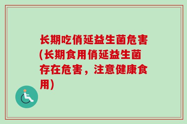 长期吃俏延益生菌危害(长期食用俏延益生菌存在危害,注意健康食用) 长期吃俏延益生菌危害(长期食用俏延益生菌存在危害,注意健康食用)