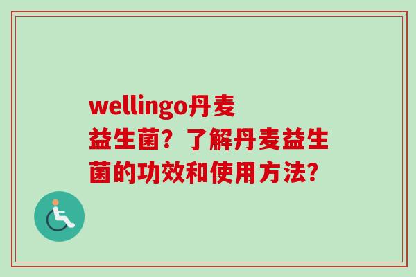 wellingo丹麦益生菌?了解丹麦益生菌的功效和使用方法? wellingo丹麦益生菌?了解丹麦益生菌的功效和使用方法?