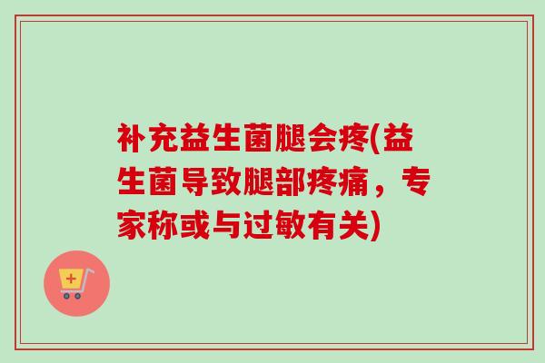 补充益生菌腿会疼(益生菌导致腿部,专家称或与有关) 补充益生菌腿会疼(益生菌导致腿部,专家称或与有关)
