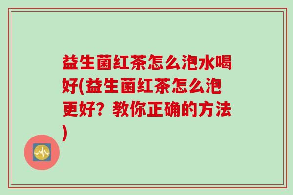益生菌红茶怎么泡水喝好(益生菌红茶怎么泡更好？教你正确的方法)