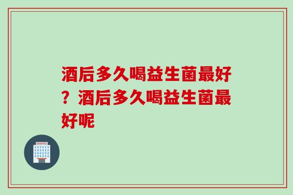 酒后多久喝益生菌好?酒后多久喝益生菌好呢 酒后多久喝益生菌好?酒后多久喝益生菌好呢